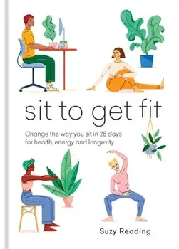 Sit to Get Fit. Change the way you sit in 28 days for health, energy and longevity, Hardback/Suzy Reading