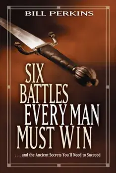 Six Battles Every Man Must Win: And the Ancient Secrets You'll Need to Succeed, Paperback/Bill Perkins