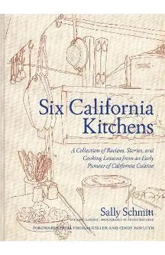 Six California Kitchens: A Collection of Recipes, Stories, and Cooking Lessons from a Pioneer of California Cuisine - Sally Schmitt