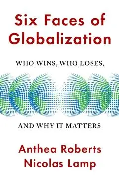 Six Faces of Globalization: Who Wins, Who Loses, and Why It Matters - Anthea Roberts