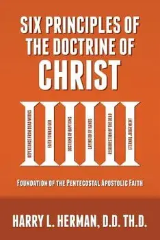 Six Principles of the Doctrine of Christ: Foundation for Pentecostal Apostolic Faith, Paperback/Harry Herman
