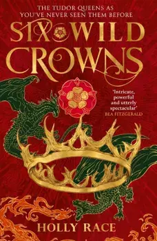 Six Wild Crowns: The Tudor Queens as You've Never Seen them Before/Holly Race