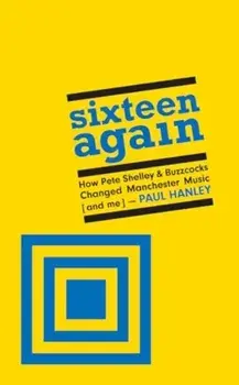 Sixteen Again. How Pete Shelley & Buzzcocks Changed Manchester Music (and me), Hardback/Paul Hanley