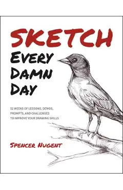 Sketch Every Damn Day: 52 Weeks of Lessons, Demos, Prompts, and Challenges to Improve Your Drawing Skills - Spencer Nugent