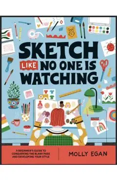 Sketch Like No One Is Watching: A Beginner's Guide to Conquering the Blank Page - Molly Egan