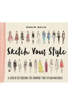 Sketch Your Style: A Guided Sketchbook for Drawing Your Dream Wardrobe - Robyn Neild