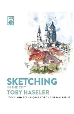 Sketching in the City: Tools and Techniques for the Urban Artist - Toby Haseler