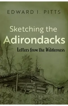 Sketching the Adirondacks: Letters from the Wilderness - Edward I. Pitts