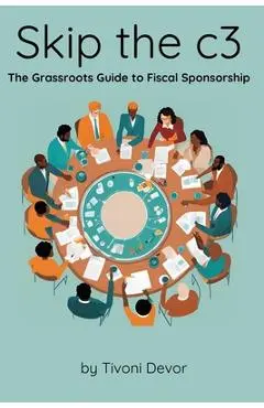 Skip the c3: The Grassroots Guide to Fiscal Sponsorship - Tivoni Devor