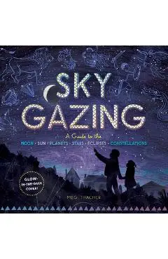 Sky Gazing: A Guide to the Moon, Sun, Planets, Stars, Eclipses, and Constellations - Meg Thacher