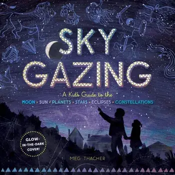 Sky Gazing: A Guide to the Moon, Sun, Planets, Stars, Eclipses, and Constellations, Hardcover/Meg Thacher