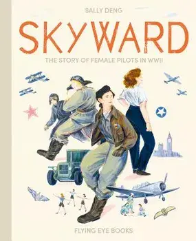 Skyward: The Story of Female Pilots in WWII, Hardcover/Sally Deng