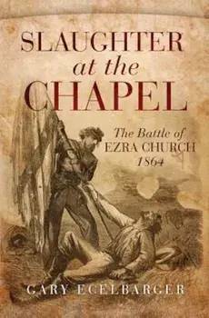 Slaughter at the Chapel: The Battle of Ezra Church, 1864, Hardcover/Gary Ecelbarger