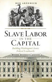 Slave Labor in the Capital: Building Washington's Iconic Federal Landmarks, Hardcover/Bob Arnebeck