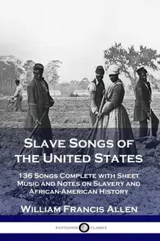 Slave Songs of the United States: 136 Songs Complete with Sheet Music and Notes on Slavery and African-American History, Paperback/William Francis Allen