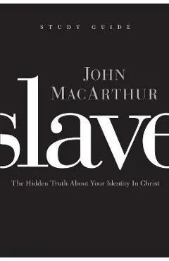 Slave, the Study Guide: The Hidden Truth about Your Identity in Christ - John F. Macarthur