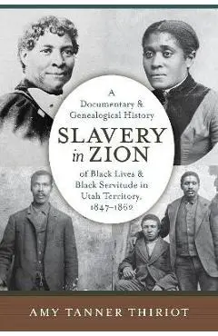 Slavery in Zion: A Documentary and Genealogical History of Black Lives and Black Servitude in Utah Territory, 1847-1862 - Amy Tanner Thiriot