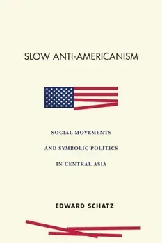 Slow Anti-Americanism: Social Movements and Symbolic Politics in Central Asia, Paperback/Edward Schatz