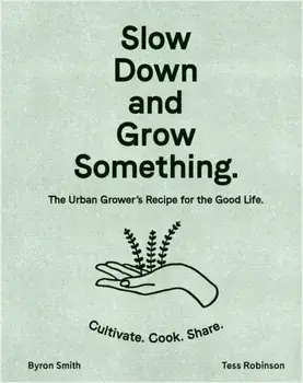 Slow Down and Grow Something: The Urban Grower's Recipe for the Good Life, Hardcover/Byron Smith