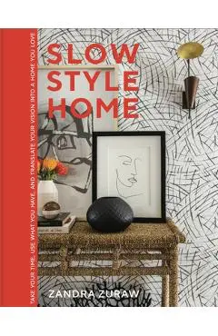 Slow Style Home: Take Your Time, Use What You Have, and Translate Your Vision Into a Home You Love - Zandra Zuraw