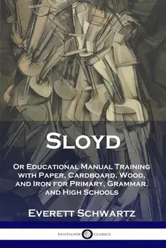 Sloyd: Or Educational Manual Training with Paper, Cardboard, Wood, and Iron for Primary, Grammar, and High Schools/Everett Schwartz
