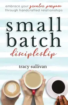 Small Batch Discipleship: Embrace Your Greater Purpose Through Handcrafted Relationships, Paperback/Tracy Sullivan