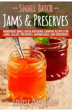 Small Batch Jams & Preserves: Homemade Small Batch Artisanal Canning Recipes for Jams, Jellies, Preserves, Marmalades, and Conserves - Louise Davidson