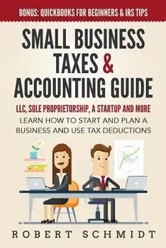 Small Business Taxes & Accounting Guide: LLC, Sole Proprietorship, a Startup and more - Learn How to Start and Plan a Business and Use Tax Deductions, Paperback/Robert Schmidt