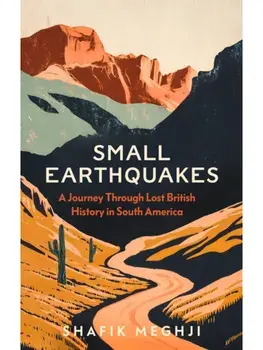 Small Earthquakes. A Journey Through Lost British History in South America, Hardback/Shafik Meghji