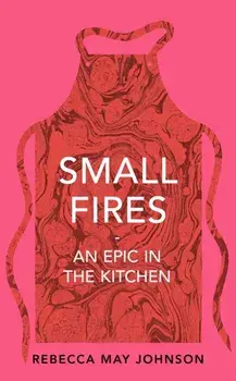 Small Fires. An Epic in the Kitchen, Hardback/Rebecca May Johnson