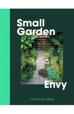 Small Garden Envy: Great Ideas for Planning and Planting Your Garden. - Folko Kullmann