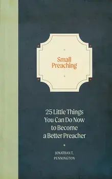 Small Preaching: 25 Little Things You Can Do Now to Make You a Better Preacher, Hardcover/Jonathan T. Pennington