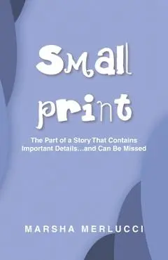 Small Print: The Part of a Story That Contains Important Details...and Can Be Missed - Marsha Merlucci