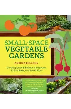Small-Space Vegetable Gardens: Growing Great Edibles in Containers, Raised Beds, and Small Plots - Andrea Bellamy