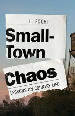 Small-Town Chaos: Lessons on Country Life - L. Focht