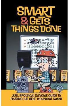 Smart and Gets Things Done: Joel Spolsky's Concise Guide to Finding the Best Technical Talent - Avram Joel Spolsky