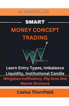Smart Money Concept Trading: Learn Entry Types, Imbalance, Liquidity, Institutional Candle, Mitigation Inefficiency, Flip Zone And Market Structure - Caelus Thornfield