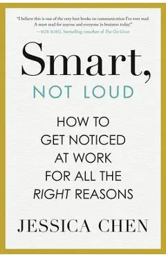 Smart, Not Loud: How to Get Noticed at Work for All the Right Reasons - Jessica Chen