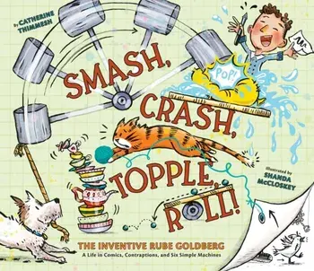 Smash, Crash, Topple, Roll!. The Inventive Rube Goldberg—A Life in Comics, Contraptions, and Six Simple Machines, Hardback/Catherine Thimmesh