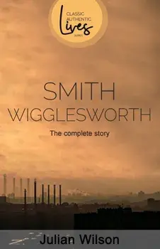 Smith Wigglesworth: The Complete Story, Paperback/Julian Wilson