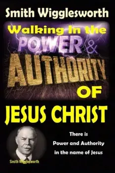 Smith Wigglesworth: Walking In the & Power and Authority of Jesus Christ: There is Power and Authority in the name of Jesus, Paperback/Michael H. Yeager