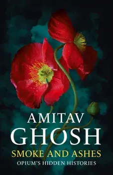 Smoke And Ashes. Opium's Hidden Histories, Hardback/Amitav Ghosh