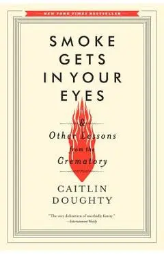 Smoke Gets in Your Eyes: And Other Lessons from the Crematory - Caitlin Doughty