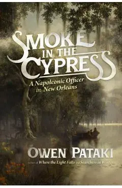 Smoke in the Cypress: A Napoleonic Officer in New Orleans - Owen Pataki