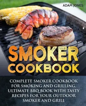 Smoker Cookbook: Complete Smoker Cookbook for Smoking and Grilling, Ultimate BBQ Book with Tasty Recipes for Your Outdoor Smoker and Gr, Paperback/Adam Jones