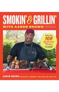 Smokin' and Grillin' with Aaron Brown: More Than 100 Spectacular Recipes for Cooking Outdoors - Aaron Brown