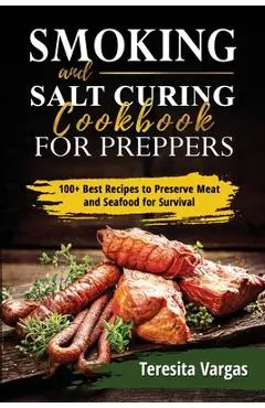 Smoking and Salt Curing Cookbook FOR PREPPERS: 100+ Best Recipes to Preserve Meat and Seafood for Survival - Teresita Vargas