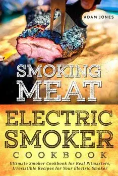 Smoking Meat: Electric Smoker Cookbook: Ultimate Smoker Cookbook for Real Pitmasters, Irresistible Recipes for Your Electric Smoker, Paperback/Adam Jones