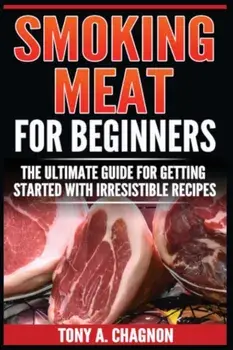 Smoking Meat For Beginners: The Ultimate Guide For Getting Started With Irresistible Recipes, Paperback/Tony a. Chagnon