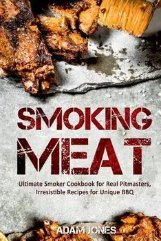 Smoking Meat: Ultimate Smoker Cookbook for Real Pitmasters, Irresistible Recipes for Unique BBQ, Paperback/Adam Jones